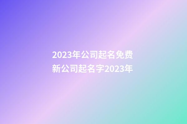 2023年公司起名免费 新公司起名字2023年